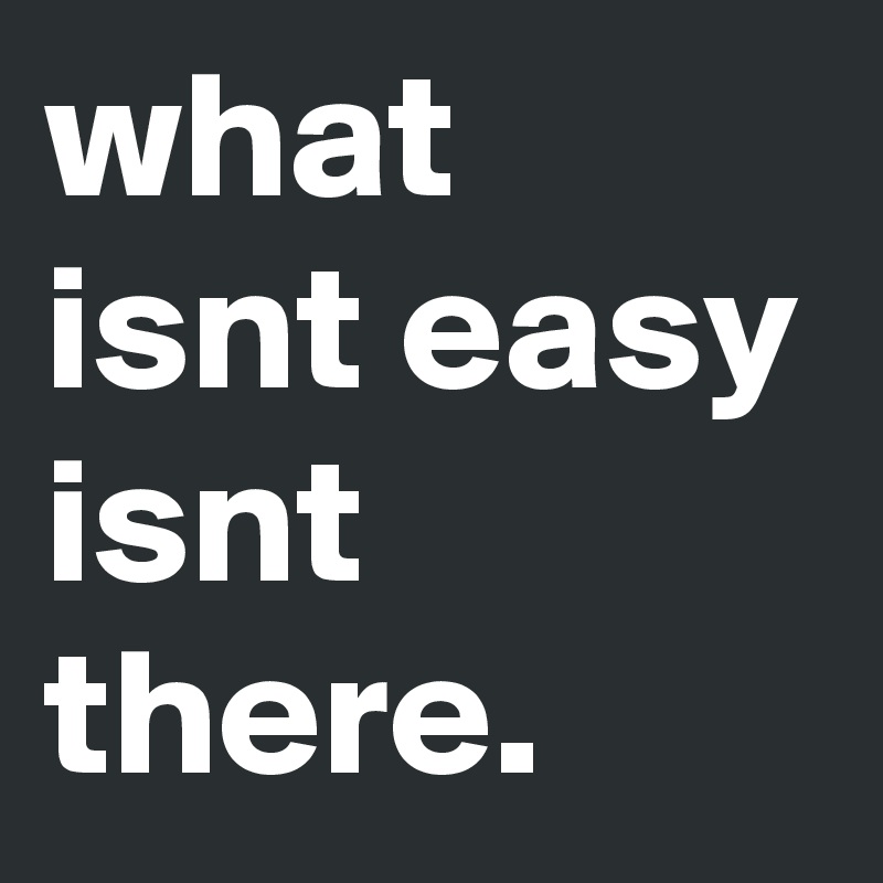 what isnt easy isnt there.