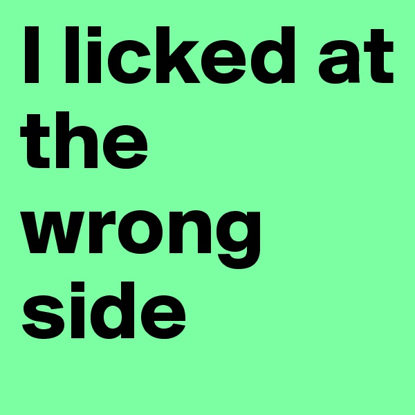 I licked at 
the 
wrong side