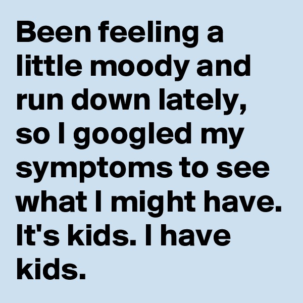 Been feeling a little moody and run down lately, so I googled my symptoms to see what I might have. It's kids. I have kids.