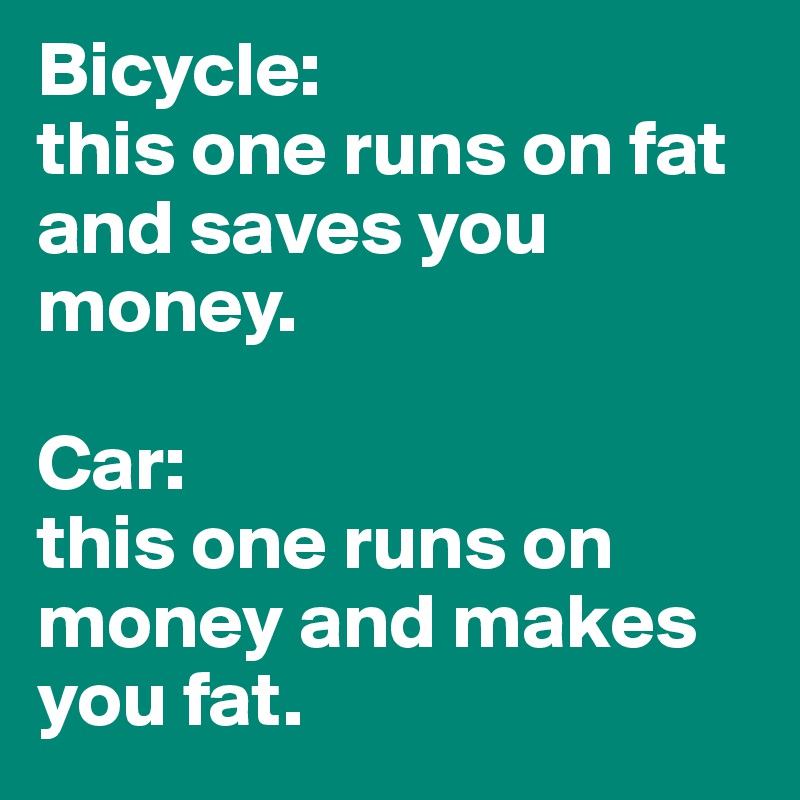 Bicycle:
this one runs on fat and saves you money.

Car: 
this one runs on money and makes you fat.