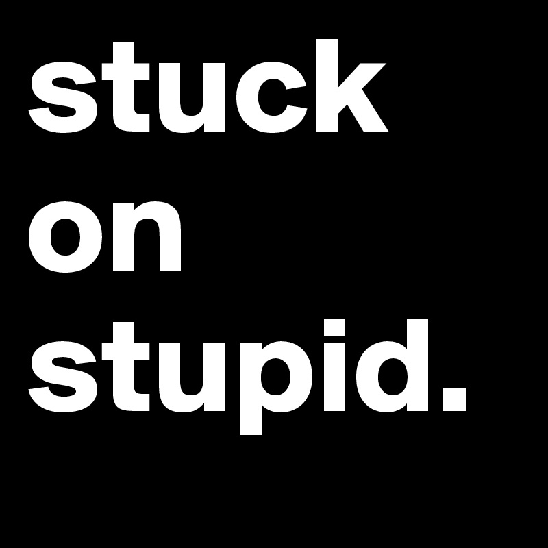 stuck 
on
stupid.