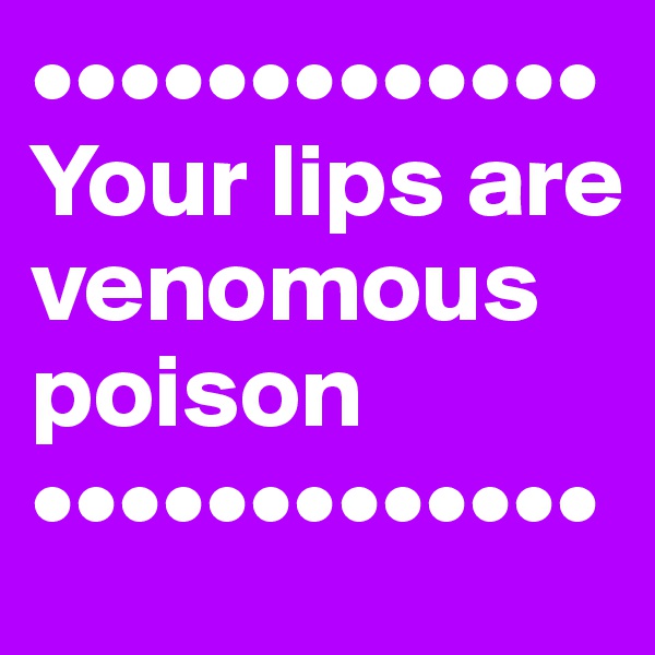 •••••••••••••
Your lips are venomous poison
•••••••••••••