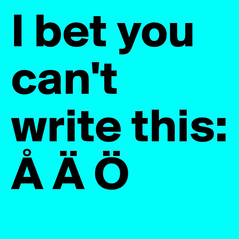 I bet you can't write this: Å Ä Ö