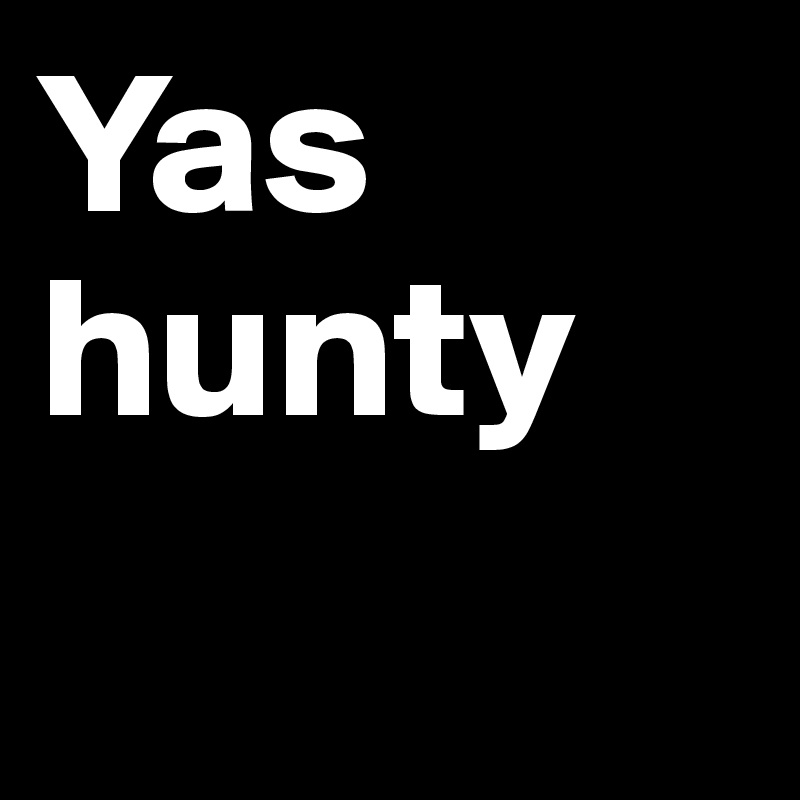 Yas hunty