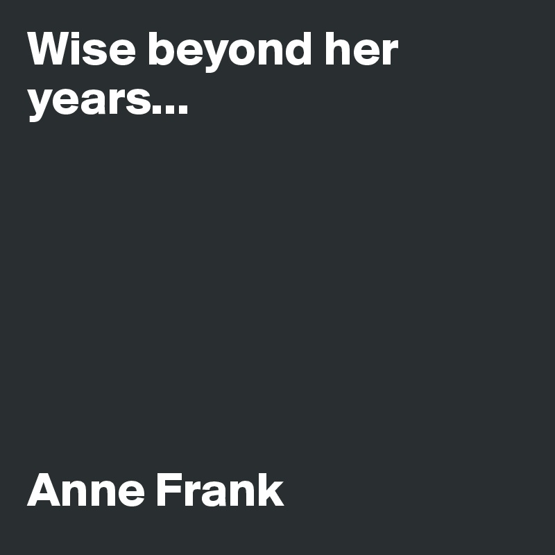 Wise beyond her years...







Anne Frank