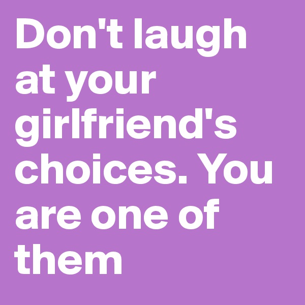 Don't laugh at your girlfriend's choices. You are one of them