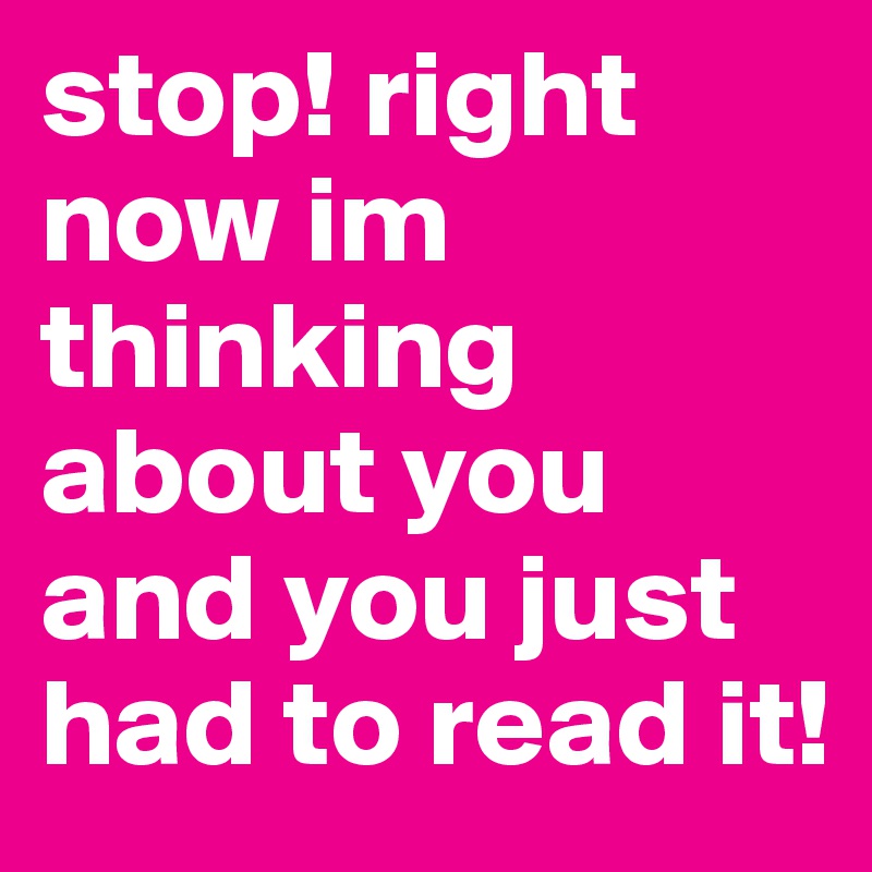 stop! right now im thinking about you and you just had to read it!