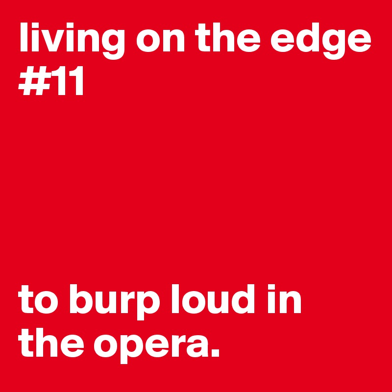 living on the edge #11




to burp loud in the opera.