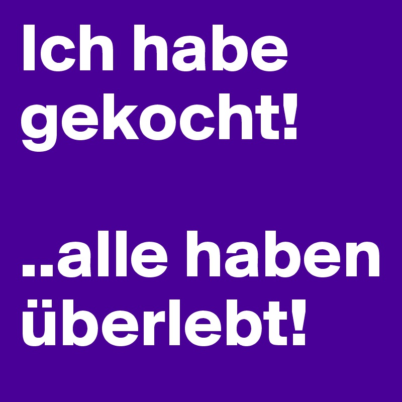 Ich habe gekocht!

..alle haben überlebt!