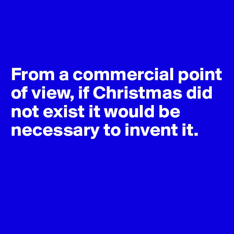 


From a commercial point of view, if Christmas did not exist it would be necessary to invent it.



