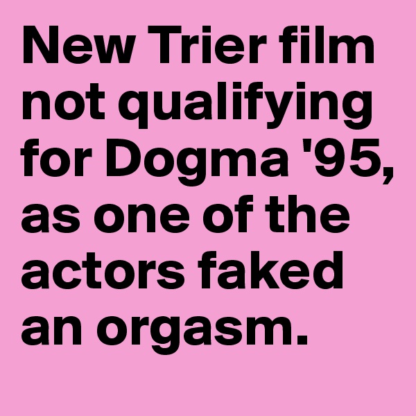 New Trier film not qualifying for Dogma '95, as one of the actors faked an orgasm. 