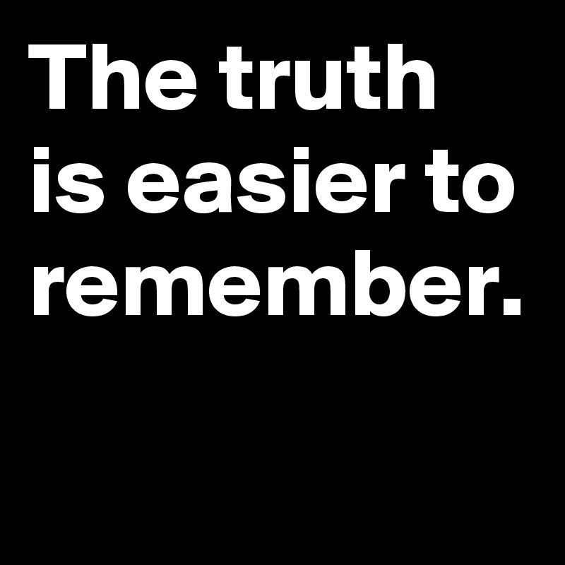 The truth is easier to remember.