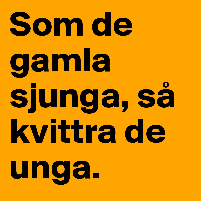 Som de gamla sjunga, så kvittra de unga. 
