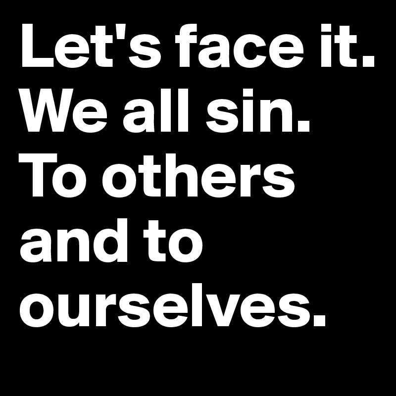 Let's face it. We all sin. To others and to ourselves.
