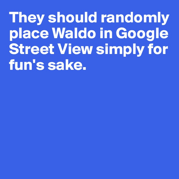 They should randomly 
place Waldo in Google Street View simply for fun's sake.





