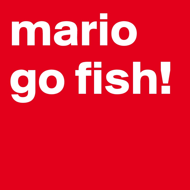 mario
go fish!