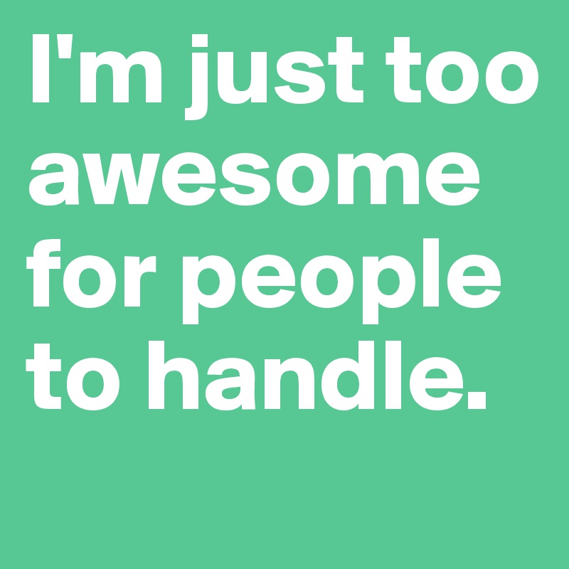 I'm just too awesome for people to handle.