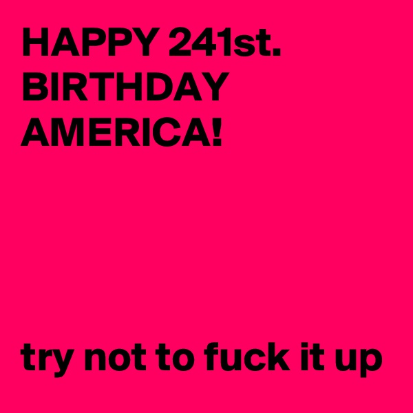HAPPY 241st. BIRTHDAY AMERICA!




try not to fuck it up