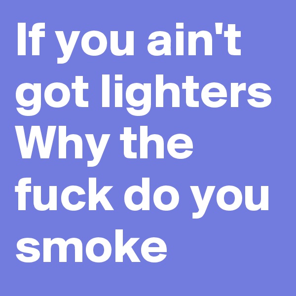 If you ain't got lighters
Why the fuck do you smoke
