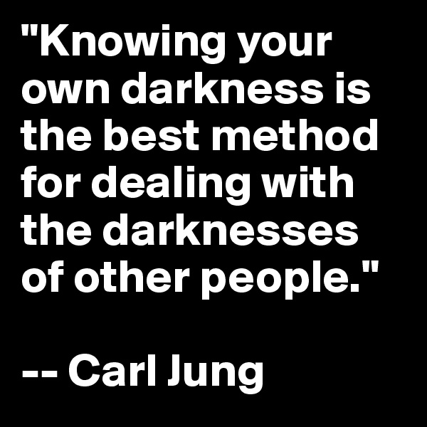 "Knowing your own darkness is the best method for dealing with the darknesses of other people."

-- Carl Jung