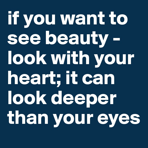 if you want to see beauty - look with your heart; it can look deeper than your eyes