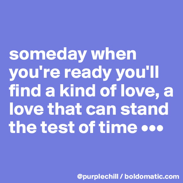

someday when you're ready you'll find a kind of love, a love that can stand the test of time •••

