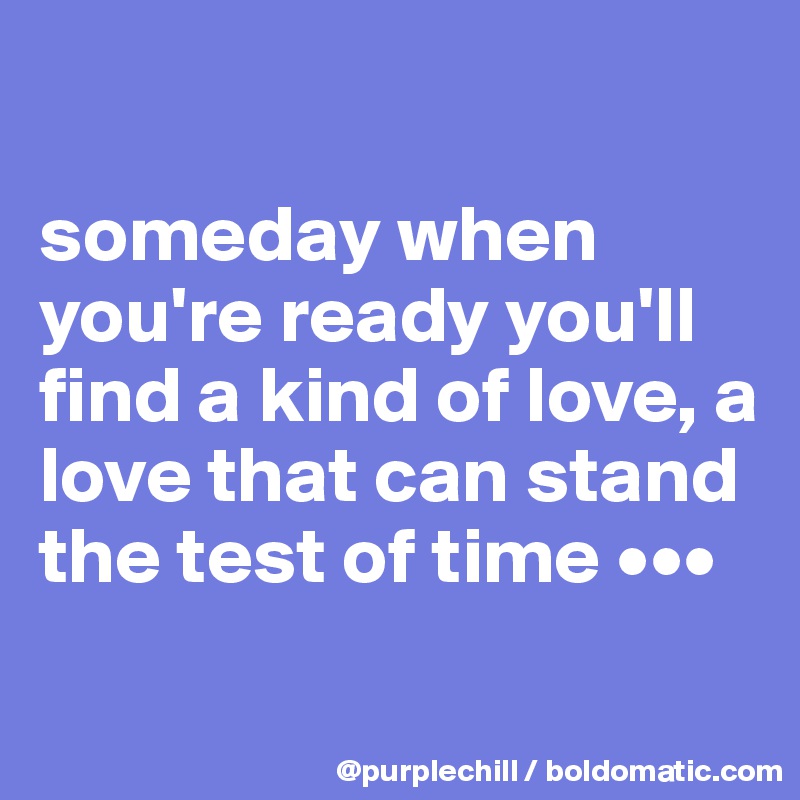 

someday when you're ready you'll find a kind of love, a love that can stand the test of time •••
