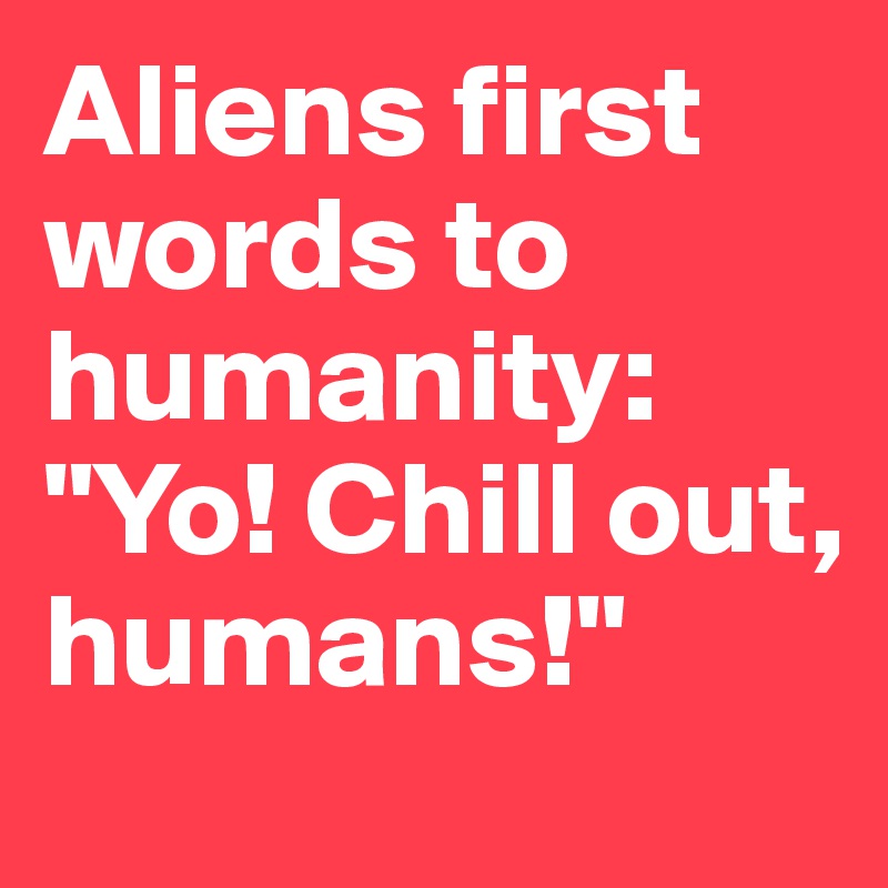 Aliens first words to humanity: "Yo! Chill out, humans!" 