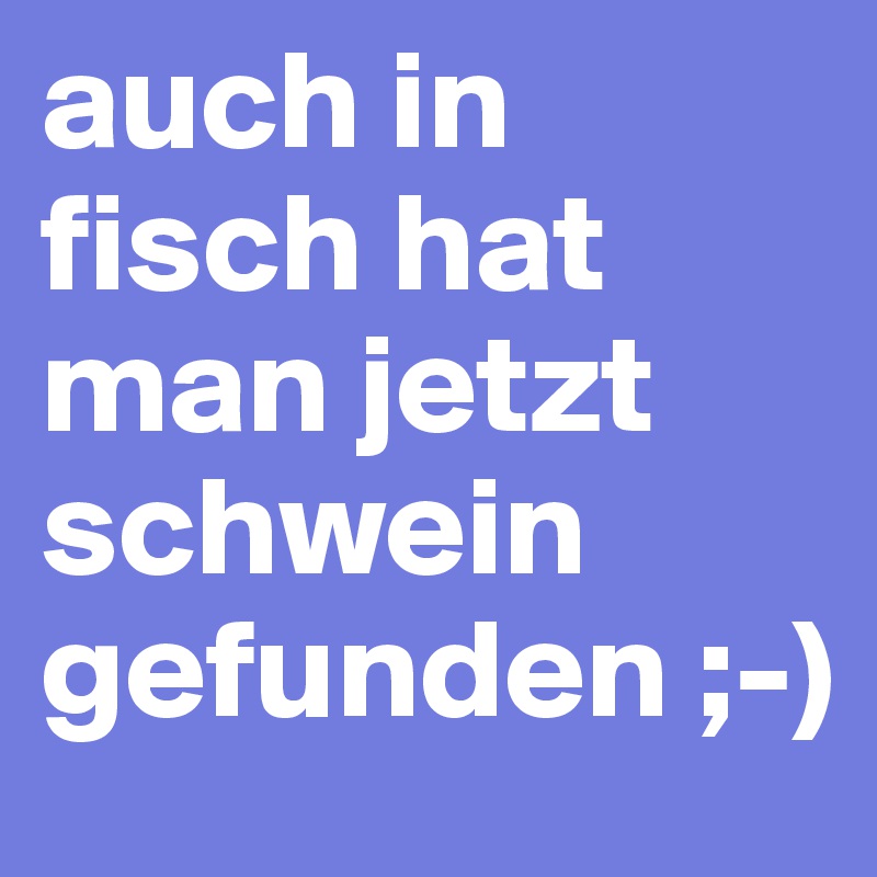 auch in fisch hat man jetzt schwein gefunden ;-)