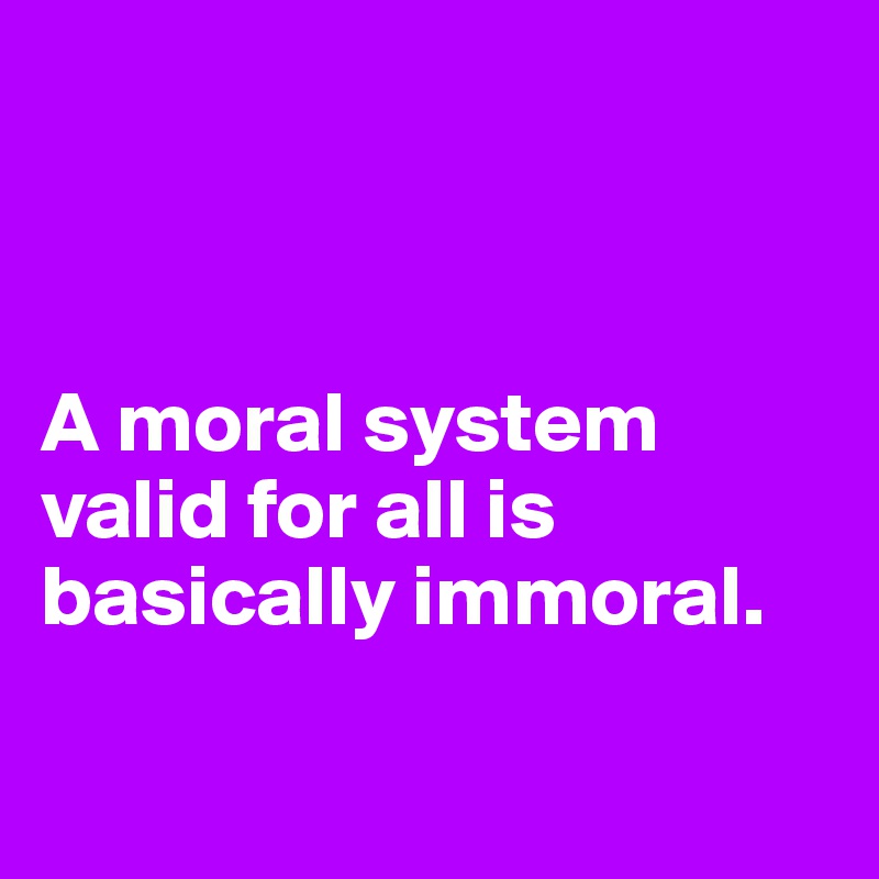 



A moral system valid for all is basically immoral.

