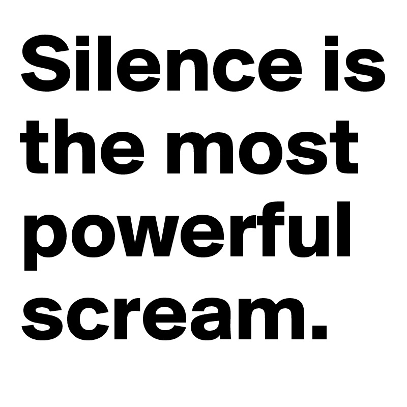 Silence is the most powerful scream.