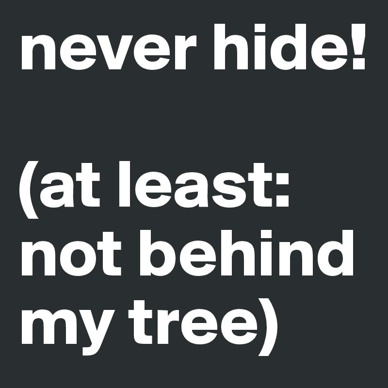 never hide!

(at least: not behind my tree)