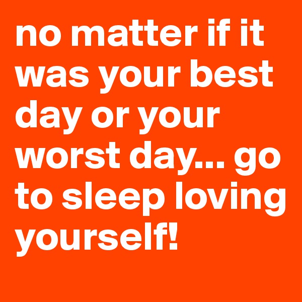 no matter if it was your best day or your worst day... go to sleep loving yourself! 