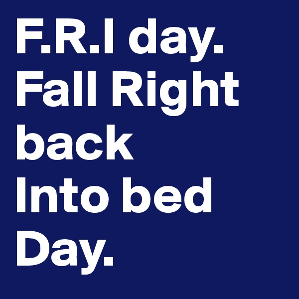 F.R.I day. Fall Right back 
Into bed Day.