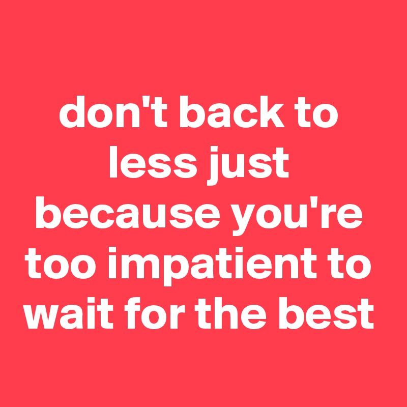 
don't back to less just because you're too impatient to wait for the best

