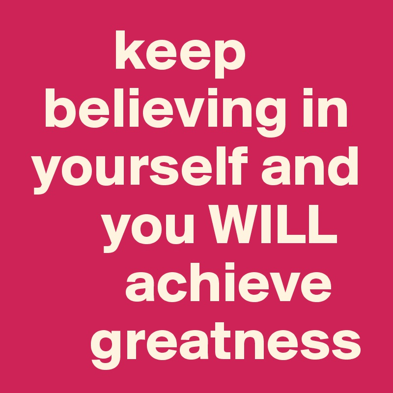         keep       
  believing in 
 yourself and 
       you WILL 
         achieve 
      greatness