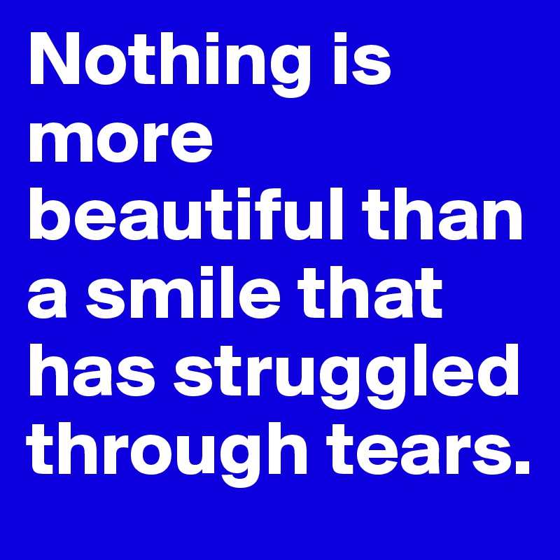 Nothing is more beautiful than a smile that has struggled through tears. 