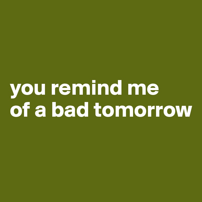 


you remind me 
of a bad tomorrow


