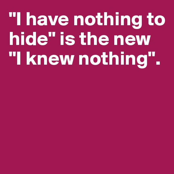 "I have nothing to hide" is the new 
"I knew nothing". 



