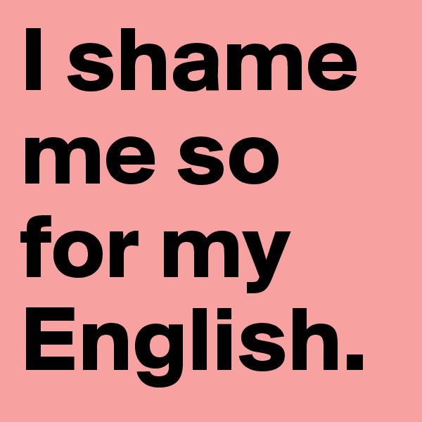 I shame me so for my English.