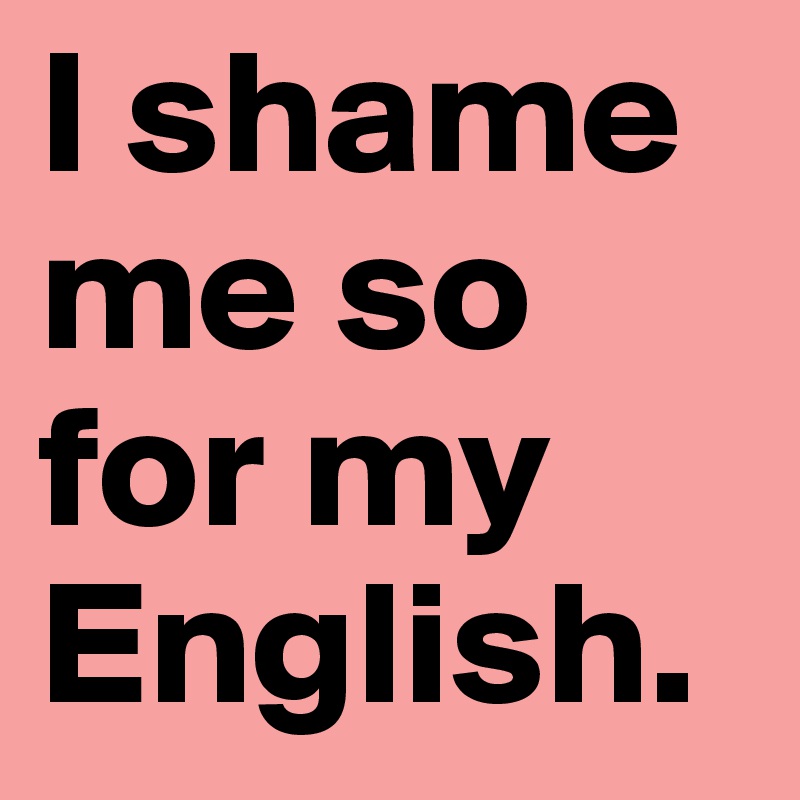 I shame me so for my English.