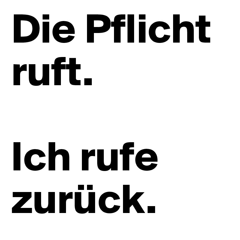 Die Pflicht ruft. 

Ich rufe zurück.