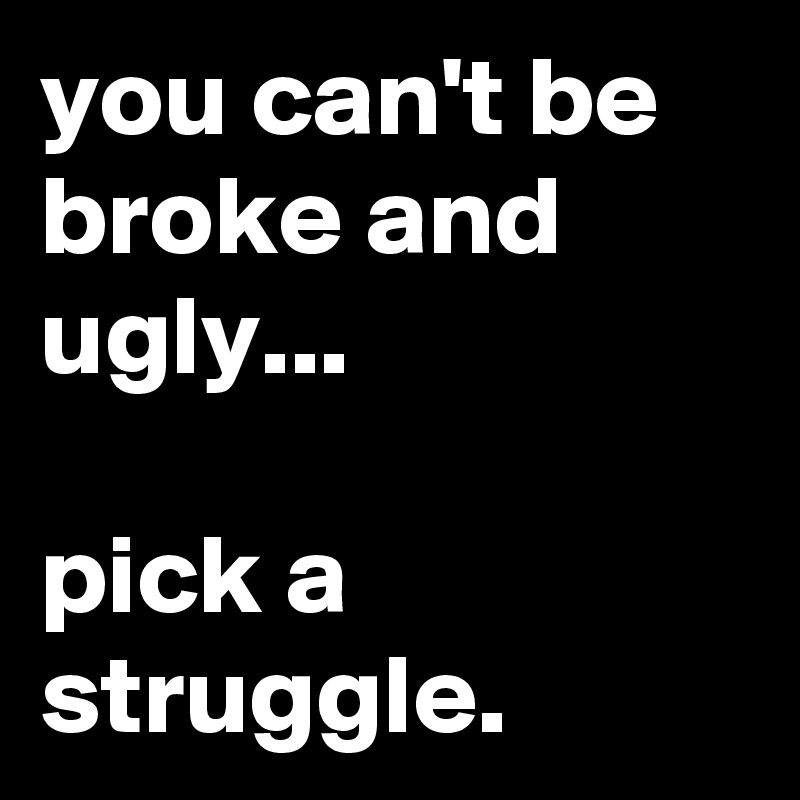you can't be broke and ugly...

pick a struggle.