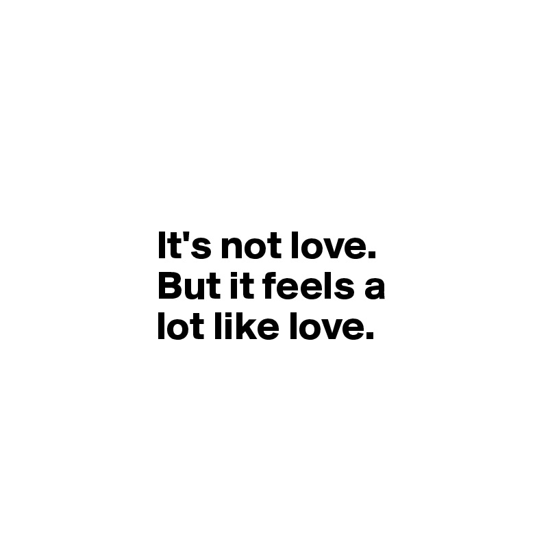 




                It's not love.     
                But it feels a     
                lot like love.



