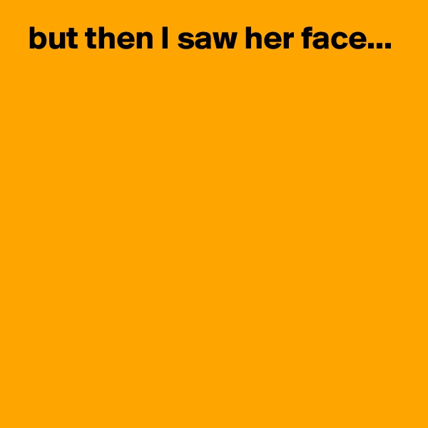  but then I saw her face...









