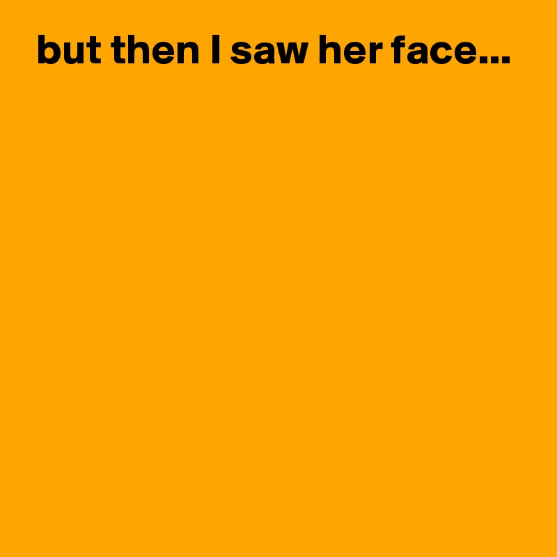  but then I saw her face...









