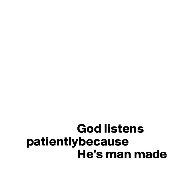 








                           God listens 
       patientlybecause
                           He's man made