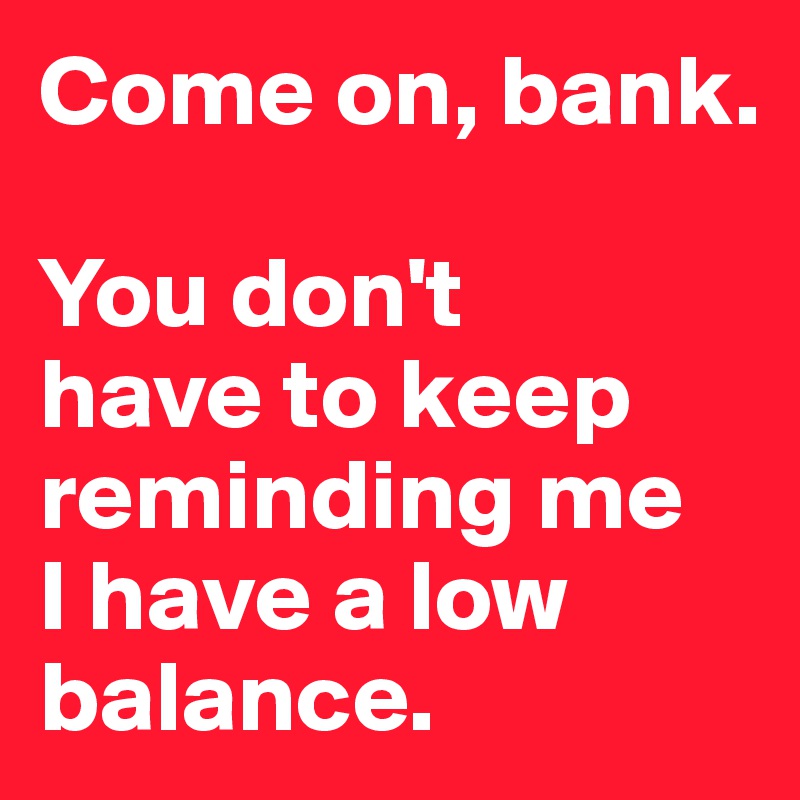 Come on, bank.

You don't 
have to keep 
reminding me 
I have a low balance.