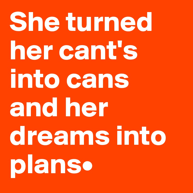 She turned her cant's into cans and her dreams into plans•