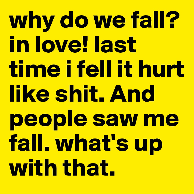 why do we fall? in love! last time i fell it hurt like shit. And people saw me fall. what's up with that.